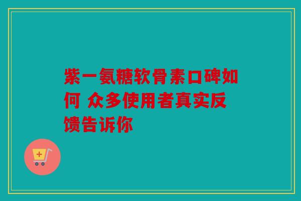 紫一氨糖软骨素口碑如何 众多使用者真实反馈告诉你