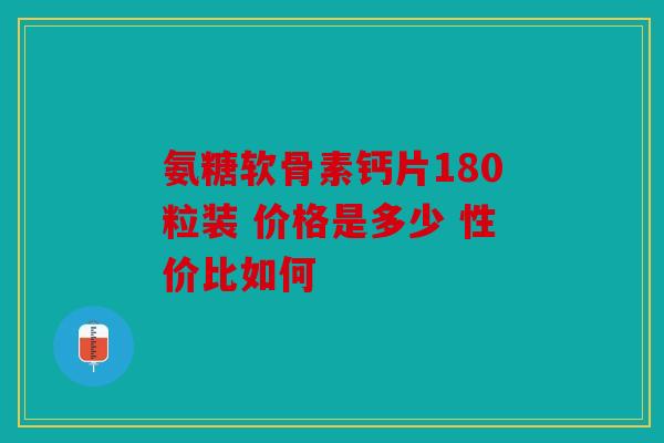氨糖软骨素钙片180粒装 价格是多少 性价比如何