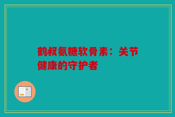 鹤叔氨糖软骨素：关节健康的守护者
