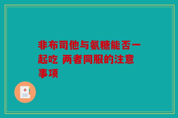 非布司他与氨糖能否一起吃 两者同服的注意事项