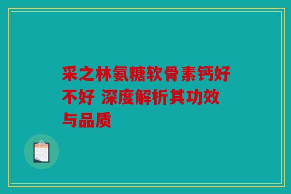 采之林氨糖软骨素钙好不好 深度解析其功效与品质