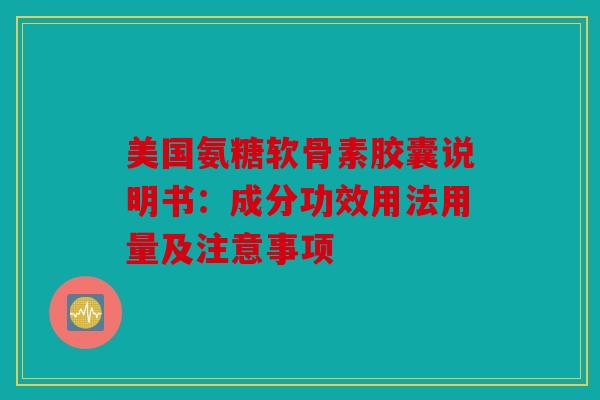 美国氨糖软骨素胶囊说明书：成分功效用法用量及注意事项
