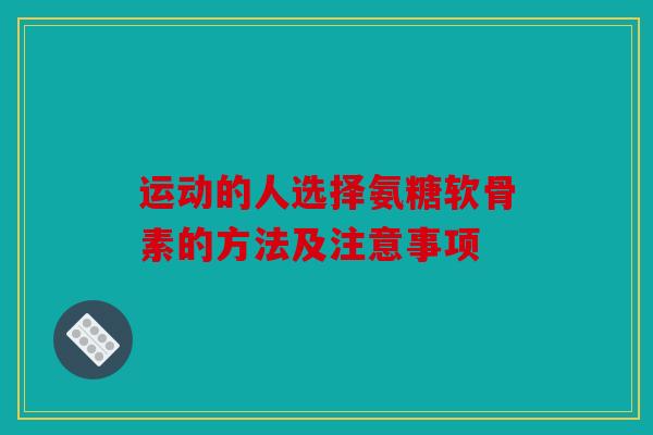 运动的人选择氨糖软骨素的方法及注意事项
