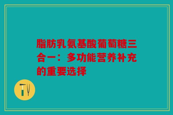 脂肪乳氨基酸葡萄糖三合一：多功能营养补充的重要选择
