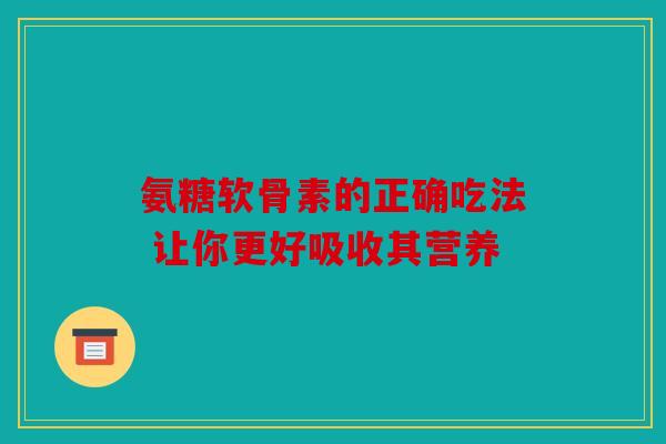 氨糖软骨素的正确吃法 让你更好吸收其营养