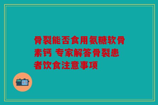 骨裂能否食用氨糖软骨素钙 专家解答骨裂患者饮食注意事项