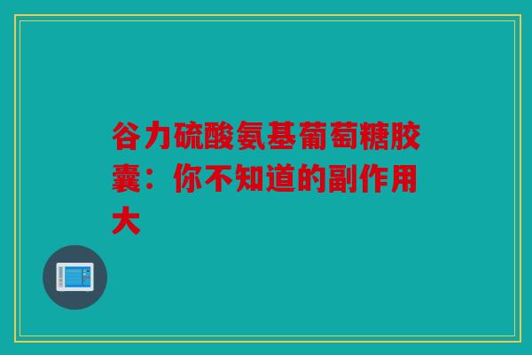 谷力硫酸氨基葡萄糖胶囊：你不知道的副作用大