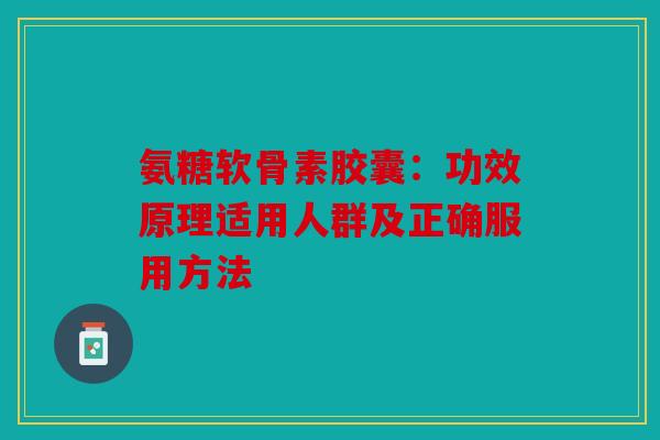 氨糖软骨素胶囊：功效原理适用人群及正确服用方法