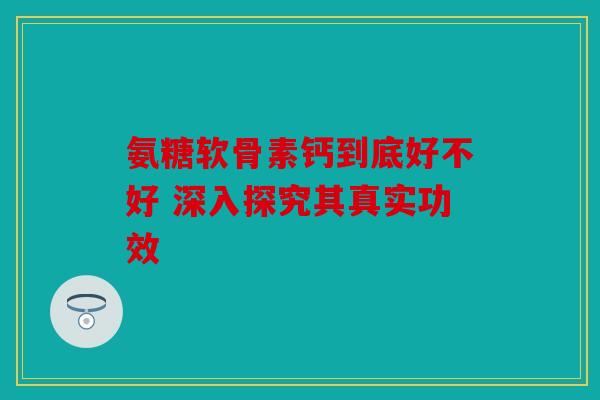 氨糖软骨素钙到底好不好 深入探究其真实功效