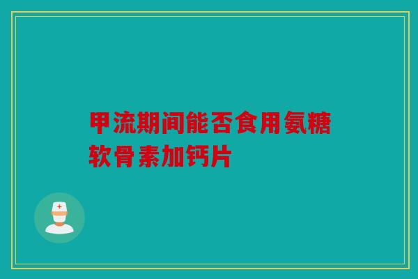 甲流期间能否食用氨糖软骨素加钙片