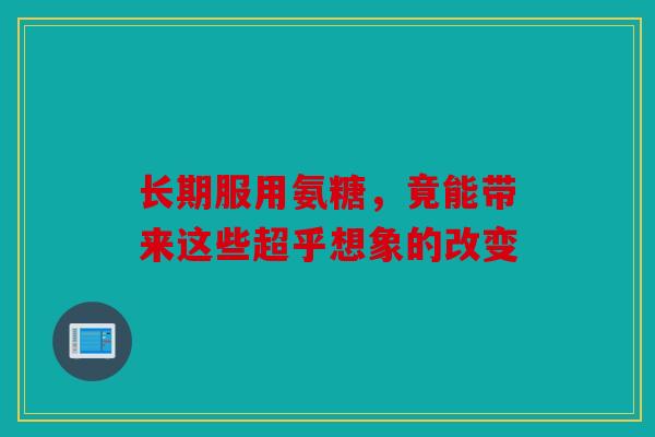 长期服用氨糖，竟能带来这些超乎想象的改变