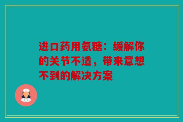 进口药用氨糖：缓解你的关节不适，带来意想不到的解决方案