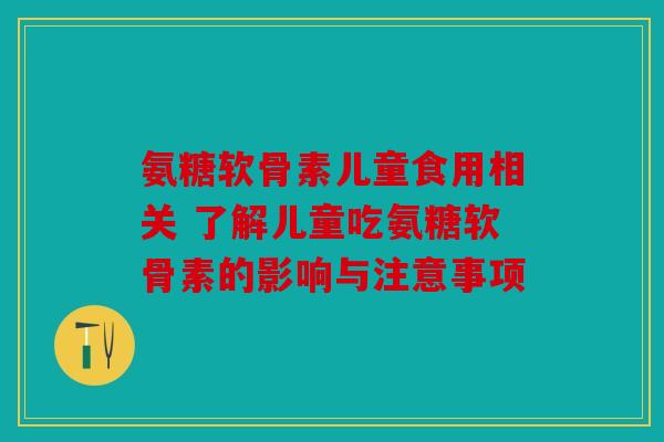 氨糖软骨素儿童食用相关 了解儿童吃氨糖软骨素的影响与注意事项