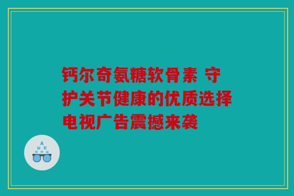 钙尔奇氨糖软骨素 守护关节健康的优质选择电视广告震撼来袭