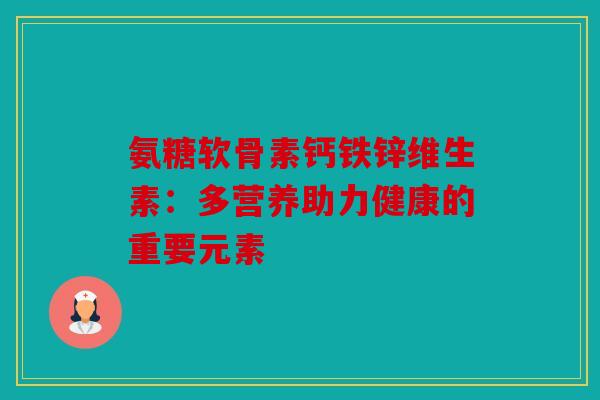 氨糖软骨素钙铁锌维生素：多营养助力健康的重要元素