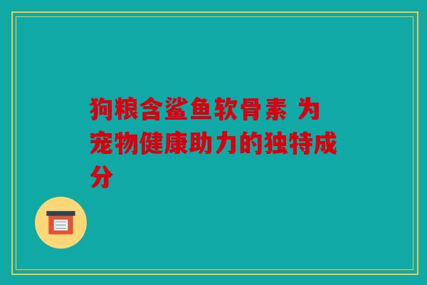 狗粮含鲨鱼软骨素 为宠物健康助力的独特成分