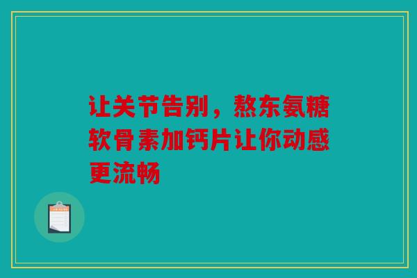 让关节告别，熬东氨糖软骨素加钙片让你动感更流畅