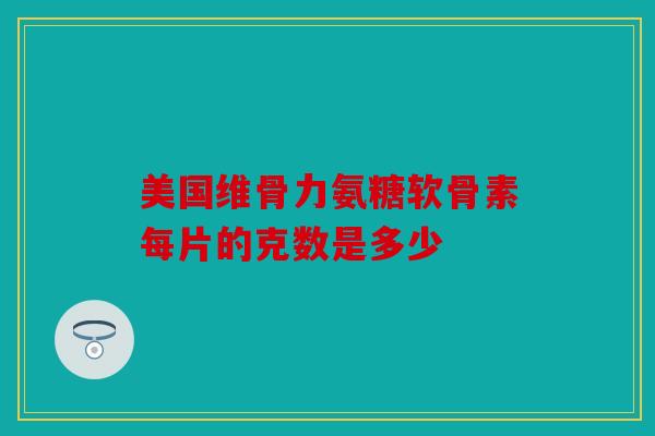 美国维骨力氨糖软骨素每片的克数是多少