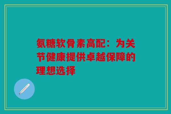 氨糖软骨素高配：为关节健康提供卓越保障的理想选择