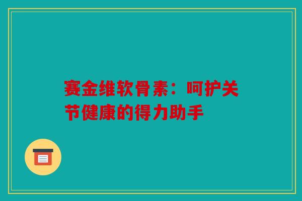 赛金维软骨素：呵护关节健康的得力助手