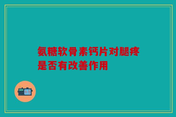 氨糖软骨素钙片对腿疼是否有改善作用