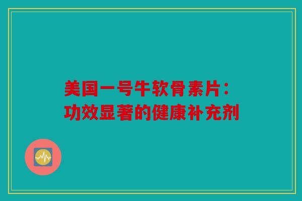 美国一号牛软骨素片：功效显著的健康补充剂