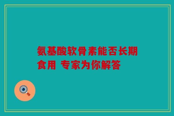 氨基酸软骨素能否长期食用 专家为你解答