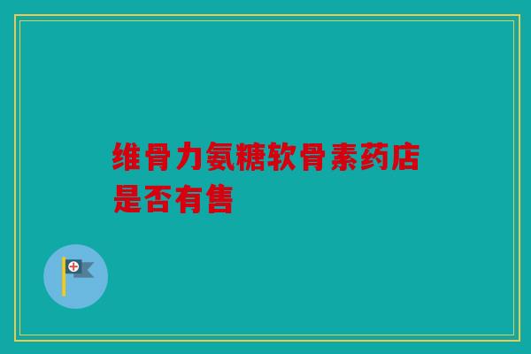 维骨力氨糖软骨素药店是否有售
