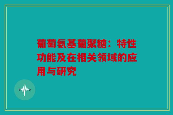 葡萄氨基葡聚糖：特性功能及在相关领域的应用与研究