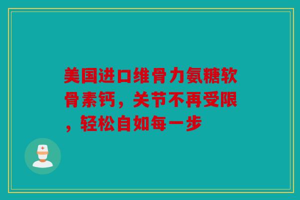 美国进口维骨力氨糖软骨素钙，关节不再受限，轻松自如每一步