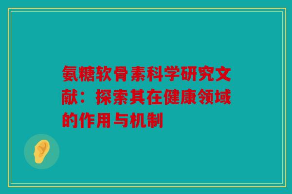 氨糖软骨素科学研究文献：探索其在健康领域的作用与机制