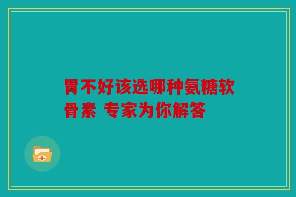 胃不好该选哪种氨糖软骨素 专家为你解答