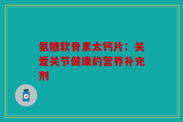 氨糖软骨素太钙片：关爱关节健康的营养补充剂