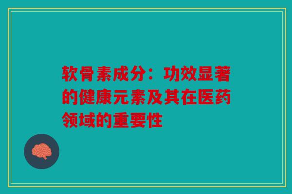 软骨素成分：功效显著的健康元素及其在医药领域的重要性