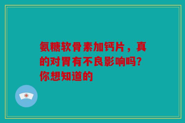 氨糖软骨素加钙片，真的对胃有不良影响吗？你想知道的