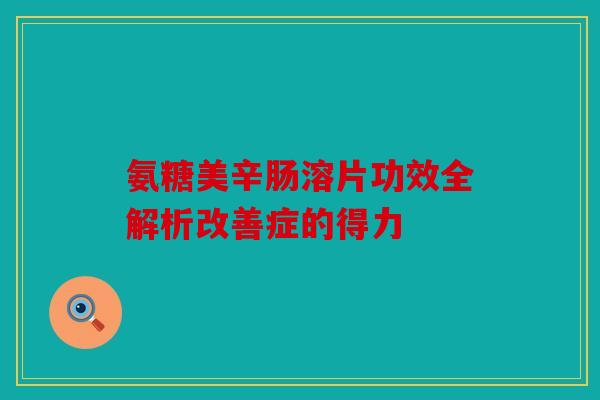 氨糖美辛肠溶片功效全解析改善症的得力