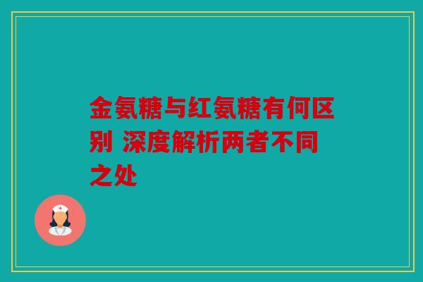金氨糖与红氨糖有何区别 深度解析两者不同之处