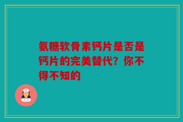 氨糖软骨素钙片是否是钙片的完美替代？你不得不知的