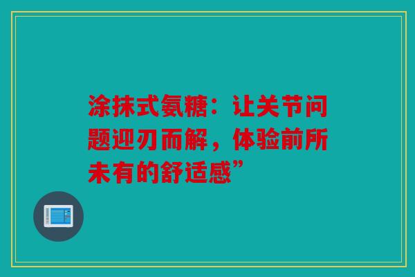 涂抹式氨糖：让关节问题迎刃而解，体验前所未有的舒适感”