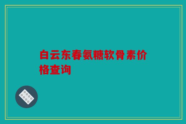白云东春氨糖软骨素价格查询
