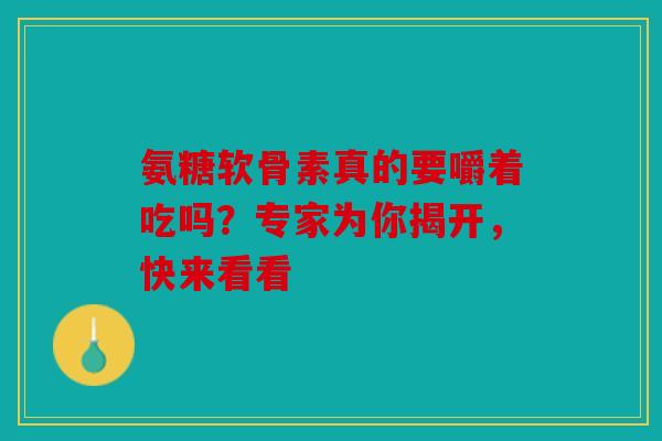 氨糖软骨素真的要嚼着吃吗？专家为你揭开，快来看看