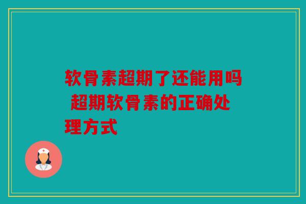 软骨素超期了还能用吗 超期软骨素的正确处理方式