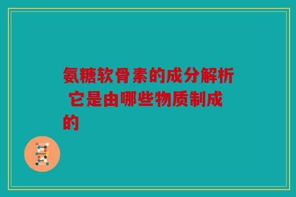 氨糖软骨素的成分解析 它是由哪些物质制成的
