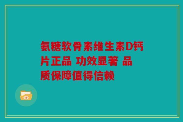 氨糖软骨素维生素D钙片正品 功效显著 品质保障值得信赖