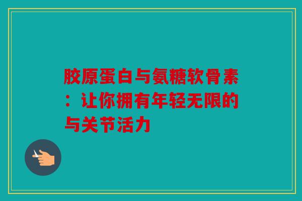 胶原蛋白与氨糖软骨素：让你拥有年轻无限的与关节活力