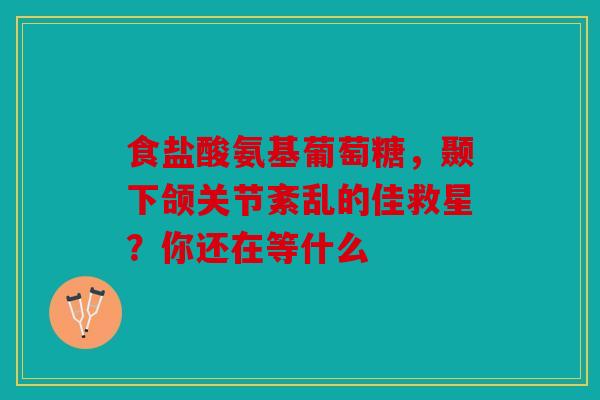 食盐酸氨基葡萄糖，颞下颌关节紊乱的佳救星？你还在等什么
