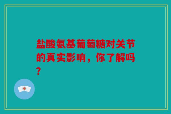 盐酸氨基葡萄糖对关节的真实影响，你了解吗？