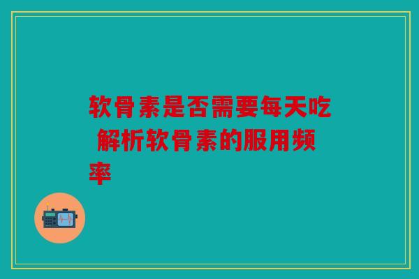 软骨素是否需要每天吃 解析软骨素的服用频率