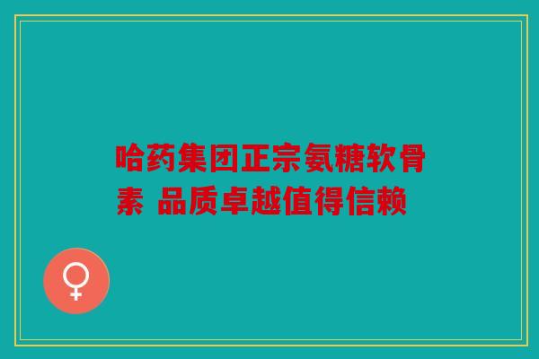 哈药集团正宗氨糖软骨素 品质卓越值得信赖