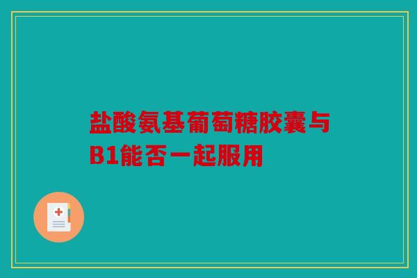 盐酸氨基葡萄糖胶囊与B1能否一起服用